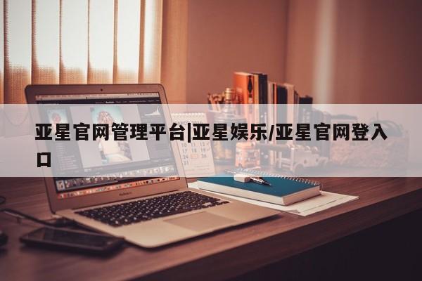 亚星手机版APP下载 亚星会员开户亚星官网管理平台|亚星娱乐/亚星官网登入口
