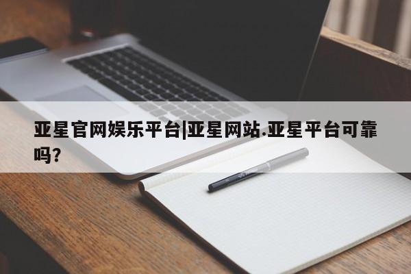 亚星手机版APP下载 亚星会员开户亚星官网娱乐平台|亚星网站.亚星平台可靠吗？