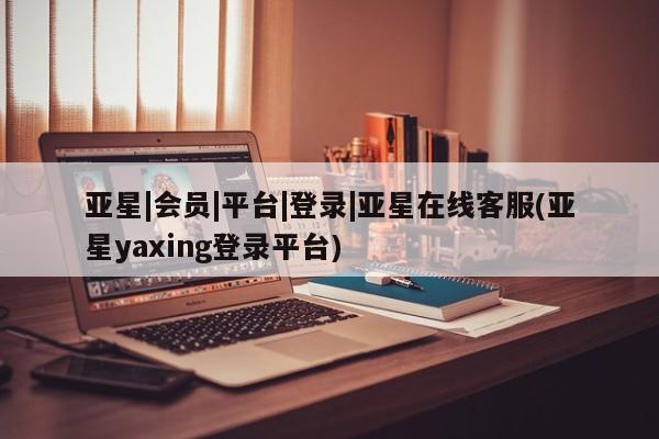 亚星手机版APP下载 亚星会员开户亚星|会员|平台|登录|亚星在线客服(亚星yaxing登录平台)