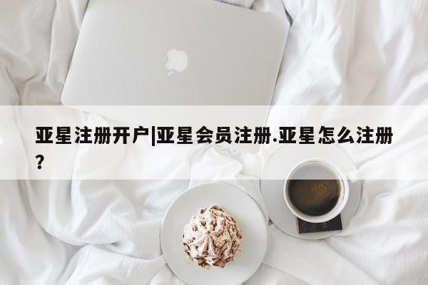 亚星手机版APP下载 亚星会员开户亚星注册开户|亚星会员注册.亚星怎么注册？