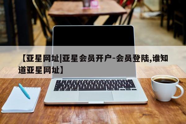 亚星手机版APP下载 亚星会员开户【亚星网址|亚星会员开户-会员登陆,谁知道亚星网址】