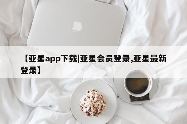 亚星手机版APP下载 亚星会员开户【亚星app下载|亚星会员登录,亚星最新登录】