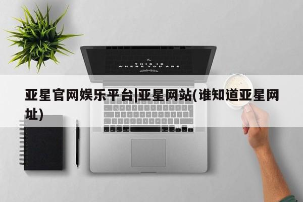 亚星手机版APP下载 亚星会员开户亚星官网娱乐平台|亚星网站(谁知道亚星网址)