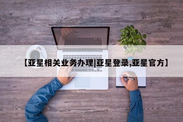 亚星手机版APP下载 亚星会员开户【亚星相关业务办理|亚星登录,亚星官方】