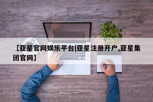 亚星手机版APP下载 亚星会员开户【亚星官网娱乐平台|亚星注册开户,亚星集团官网】