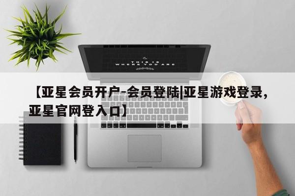 亚星手机版APP下载 亚星会员开户【亚星会员开户-会员登陆|亚星游戏登录,亚星官网登入口】