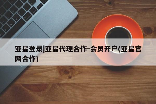 亚星手机版APP下载 亚星会员开户亚星登录|亚星代理合作-会员开户(亚星官网合作)