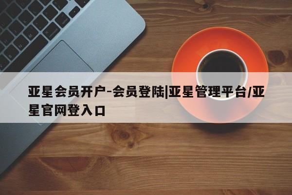 亚星手机版APP下载 亚星会员开户亚星会员开户-会员登陆|亚星管理平台/亚星官网登入口