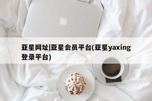 亚星手机版APP下载 亚星会员开户亚星网址|亚星会员平台(亚星yaxing登录平台)