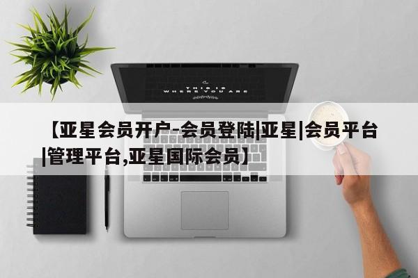 亚星手机版APP下载 亚星会员开户【亚星会员开户-会员登陆|亚星|会员平台|管理平台,亚星国际会员】