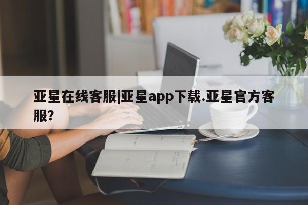 亚星手机版APP下载 亚星会员开户亚星在线客服|亚星app下载.亚星官方客服？