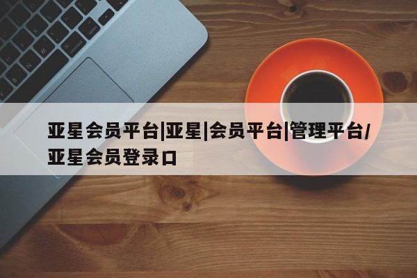 亚星手机版APP下载 亚星会员开户亚星会员平台|亚星|会员平台|管理平台/亚星会员登录口