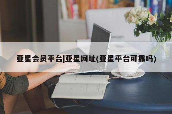 亚星手机版APP下载 亚星会员开户亚星会员平台|亚星网址(亚星平台可靠吗)
