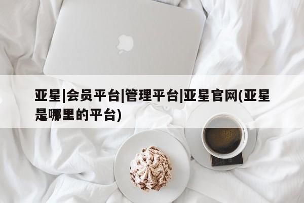亚星手机版APP下载 亚星会员开户亚星|会员平台|管理平台|亚星官网(亚星是哪里的平台)