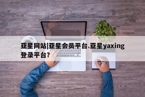 亚星手机版APP下载 亚星会员开户亚星网站|亚星会员平台.亚星yaxing登录平台？