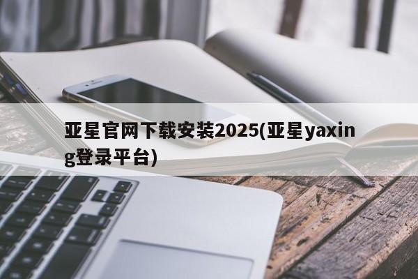 亚星手机版APP下载 亚星会员开户亚星官网下载安装2025(亚星yaxing登录平台)