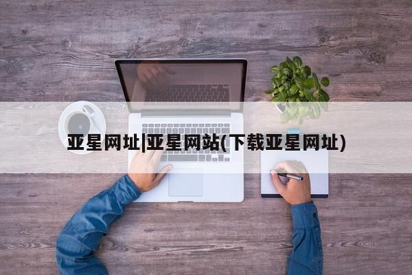 亚星手机版APP下载 亚星会员开户亚星网址|亚星网站(下载亚星网址)