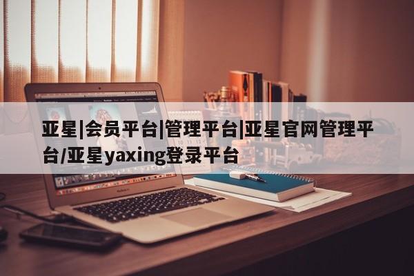亚星手机版APP下载 亚星会员开户亚星|会员平台|管理平台|亚星官网管理平台/亚星yaxing登录平台