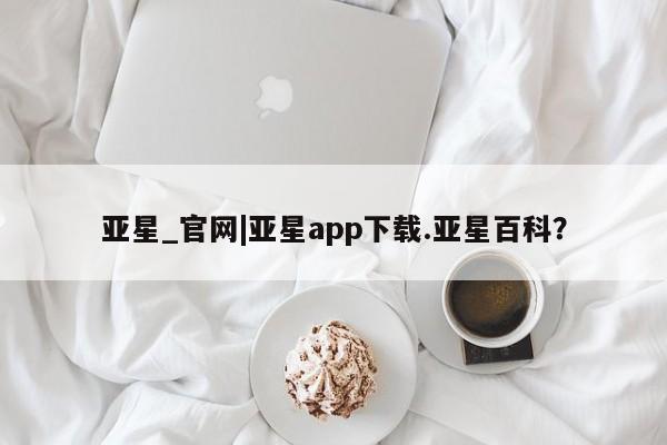 亚星手机版APP下载 亚星会员开户亚星_官网|亚星app下载.亚星百科？