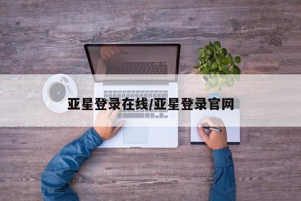 亚星手机版APP下载 亚星会员开户亚星登录在线/亚星登录官网