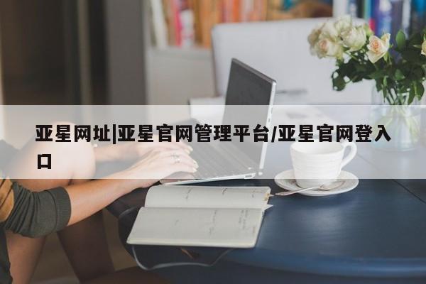 亚星手机版APP下载 亚星会员开户亚星网址|亚星官网管理平台/亚星官网登入口