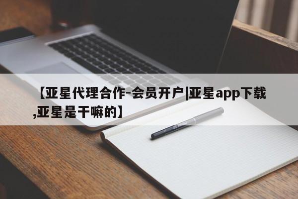 亚星手机版APP下载 亚星会员开户【亚星代理合作-会员开户|亚星app下载,亚星是干嘛的】