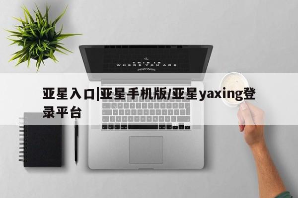 亚星手机版APP下载 亚星会员开户亚星入口|亚星手机版/亚星yaxing登录平台