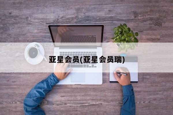 亚星手机版APP下载 亚星会员开户亚星会员(亚星会员瑞)