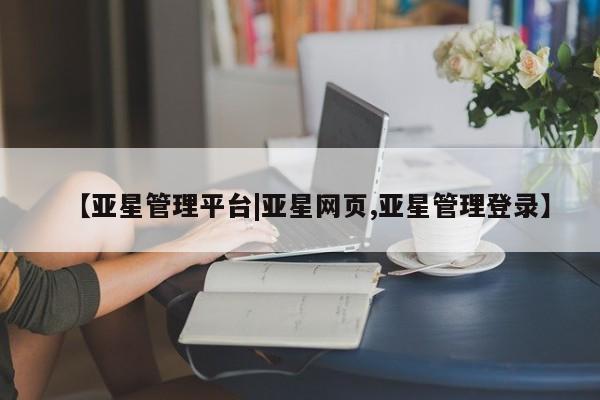 亚星手机版APP下载 亚星会员开户【亚星管理平台|亚星网页,亚星管理登录】